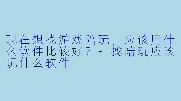 现在想找游戏陪玩，应该用什么软件比较好？-找陪玩应该玩什么软件