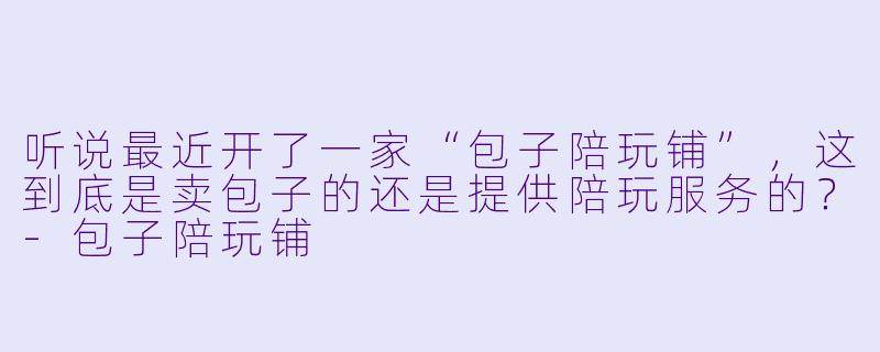 听说最近开了一家“包子陪玩铺”,这到底是卖包子的还是提供陪玩服务的?-包子陪玩铺