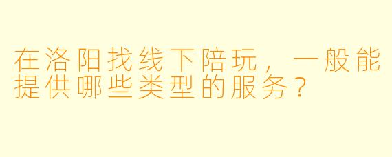 在洛阳找线下陪玩，一般能提供哪些类型的服务？