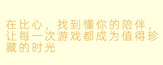 在比心，找到懂你的陪伴，让每一次游戏都成为值得珍藏的时光