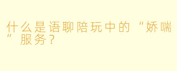 什么是语聊陪玩中的“娇喘”服务？