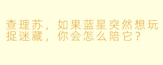 查理苏,如果蓝星突然想玩捉迷藏,你会怎么陪它?