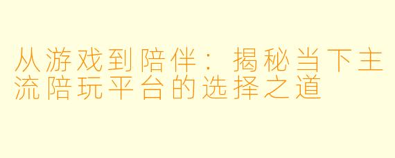从游戏到陪伴:揭秘当下主流陪玩平台的选择之道