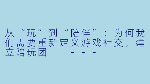 从“玩”到“陪伴”：为何我们需要重新定义游戏社交，建立陪玩团

---