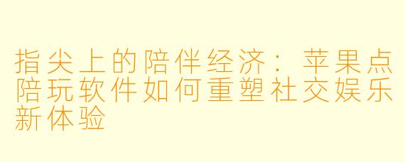 指尖上的陪伴经济：苹果点陪玩软件如何重塑社交娱乐新体验