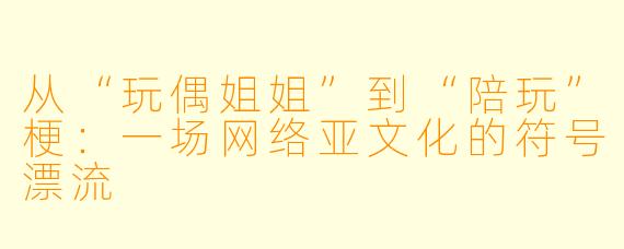 从“玩偶姐姐”到“陪玩”梗：一场网络亚文化的符号漂流