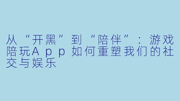 从“开黑”到“陪伴”：游戏陪玩App如何重塑我们的社交与娱乐