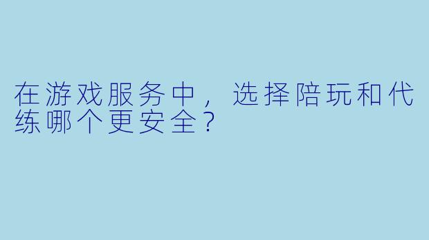在游戏服务中，选择陪玩和代练哪个更安全？