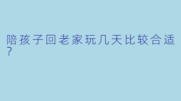陪孩子回老家玩几天比较合适？