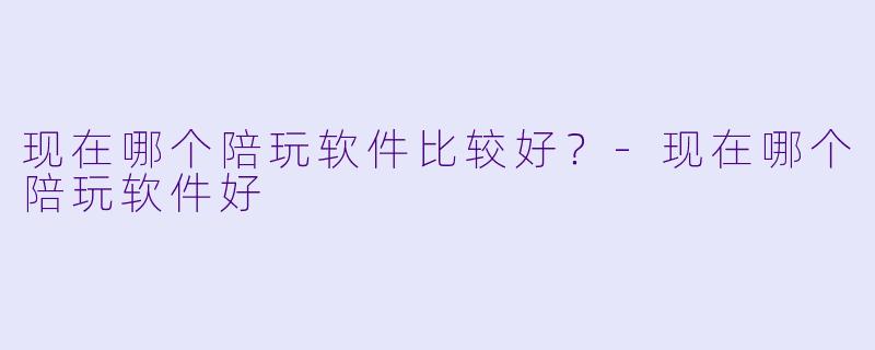 现在哪个陪玩软件比较好?-现在哪个陪玩软件好