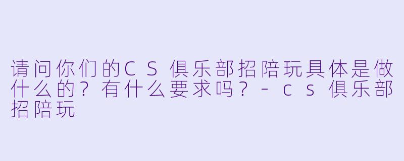请问你们的CS俱乐部招陪玩具体是做什么的？有什么要求吗？