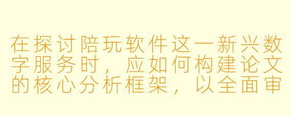 在探讨陪玩软件这一新兴数字服务时，应如何构建论文的核心分析框架，以全面审视其社会影响、商业模式与伦理争议？