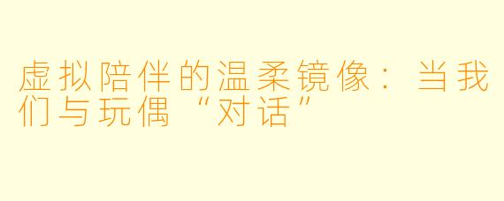 虚拟陪伴的温柔镜像：当我们与玩偶“对话”