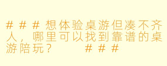 ###想体验桌游但凑不齐人，哪里可以找到靠谱的桌游陪玩？

###