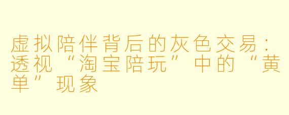 虚拟陪伴背后的灰色交易：透视“淘宝陪玩”中的“黄单”现象