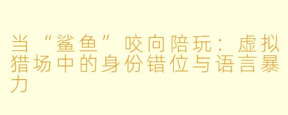 当“鲨鱼”咬向陪玩：虚拟猎场中的身份错位与语言暴力