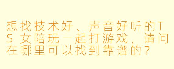 想找技术好、声音好听的TS女陪玩一起打游戏，请问在哪里可以找到靠谱的？