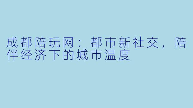 成都陪玩网：都市新社交，陪伴经济下的城市温度