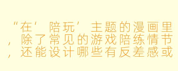 “在‘陪玩’主题的漫画里，除了常见的游戏陪练情节，还能设计哪些有反差感或深度的职业设定？”