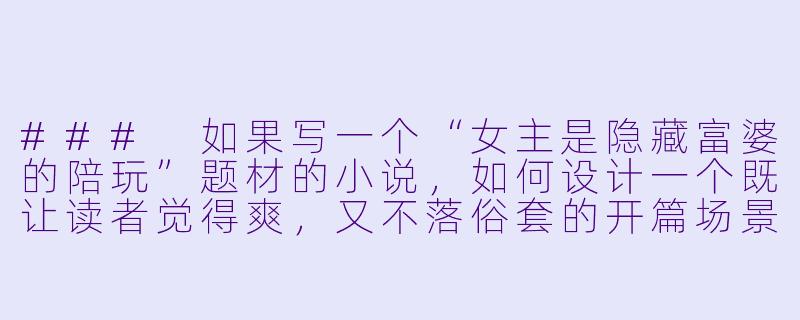 ###
如果写一个“女主是隐藏富婆的陪玩”题材的小说，如何设计一个既让读者觉得爽，又不落俗套的开篇场景？

###-女主富婆陪玩小说