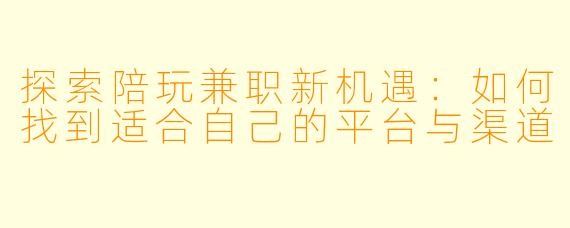 探索陪玩兼职新机遇：如何找到适合自己的平台与渠道