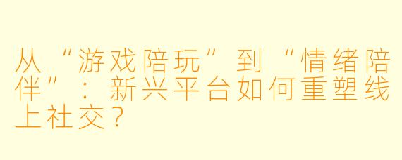 从“游戏陪玩”到“情绪陪伴”：新兴平台如何重塑线上社交？