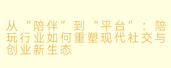 从“陪伴”到“平台”：陪玩行业如何重塑现代社交与创业新生态