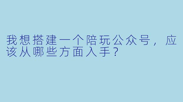 我想搭建一个陪玩公众号，应该从哪些方面入手？