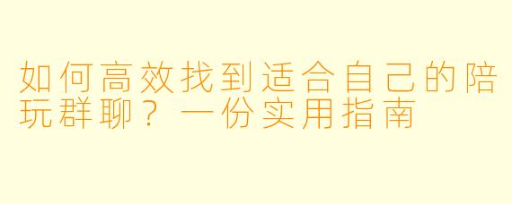 如何高效找到适合自己的陪玩群聊？一份实用指南