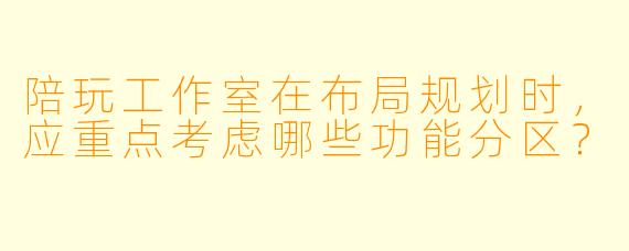 陪玩工作室在布局规划时，应重点考虑哪些功能分区？
