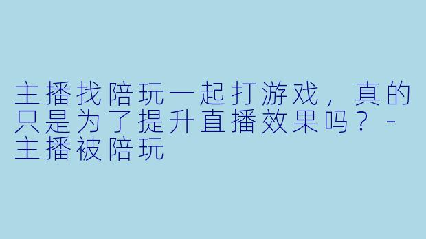 主播找陪玩一起打游戏，真的只是为了提升直播效果吗？-主播被陪玩