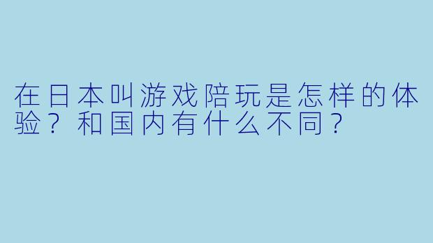 在日本叫游戏陪玩是怎样的体验？和国内有什么不同？