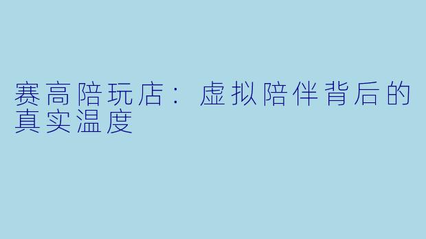 赛高陪玩店：虚拟陪伴背后的真实温度