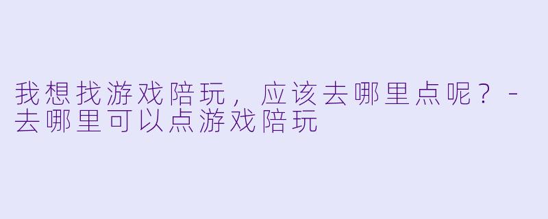我想找游戏陪玩，应该去哪里点呢？-去哪里可以点游戏陪玩