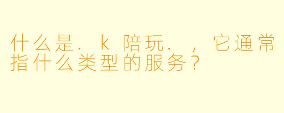 什么是.k陪玩.，它通常指什么类型的服务？