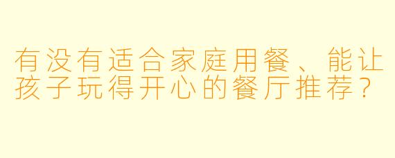 有没有适合家庭用餐、能让孩子玩得开心的餐厅推荐？