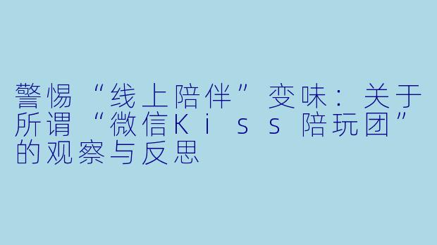 警惕“线上陪伴”变味：关于所谓“微信Kiss陪玩团”的观察与反思