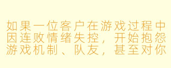 如果一位客户在游戏过程中因连败情绪失控，开始抱怨游戏机制、队友，甚至对你进行言语指责，你会如何处理？