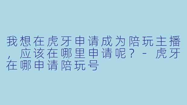 我想在虎牙申请成为陪玩主播，应该在哪里申请呢？-虎牙在哪申请陪玩号