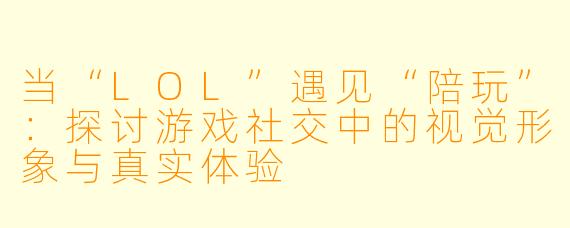 当“LOL”遇见“陪玩”:探讨游戏社交中的视觉形象与真实体验