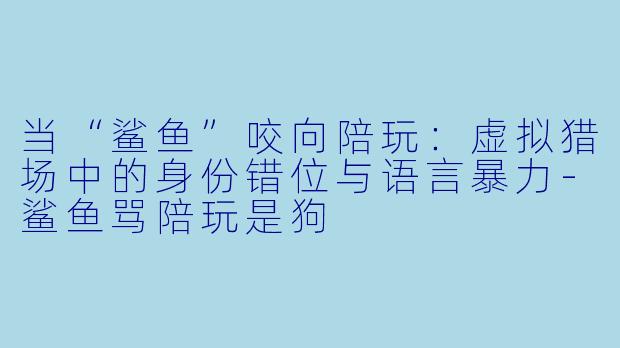 当“鲨鱼”咬向陪玩：虚拟猎场中的身份错位与语言暴力-鲨鱼骂陪玩是狗
