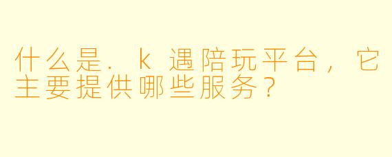 什么是.k遇陪玩平台，它主要提供哪些服务？