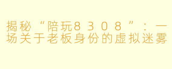 揭秘“陪玩8308”:一场关于老板身份的虚拟迷雾