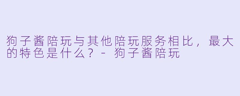 狗子酱陪玩与其他陪玩服务相比，最大的特色是什么？