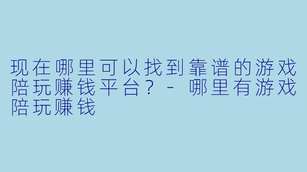 现在哪里可以找到靠谱的游戏陪玩赚钱平台？-哪里有游戏陪玩赚钱