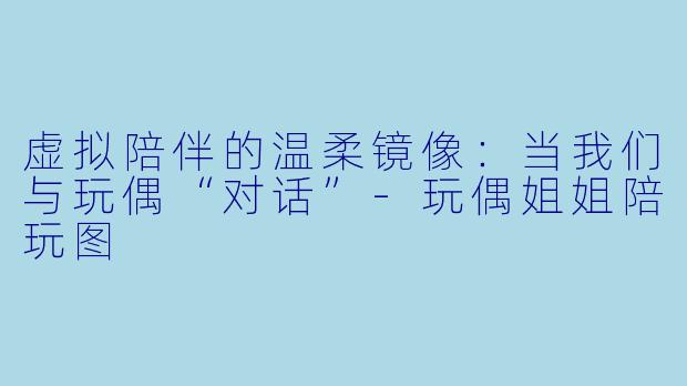 虚拟陪伴的温柔镜像：当我们与玩偶“对话”