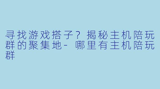 寻找游戏搭子？揭秘主机陪玩群的聚集地-哪里有主机陪玩群