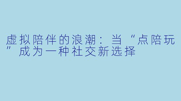 虚拟陪伴的浪潮:当“点陪玩”成为一种社交新选择