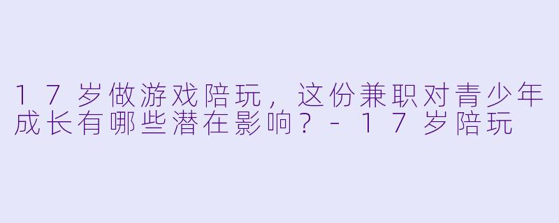 17岁做游戏陪玩，这份兼职对青少年成长有哪些潜在影响？-17岁陪玩