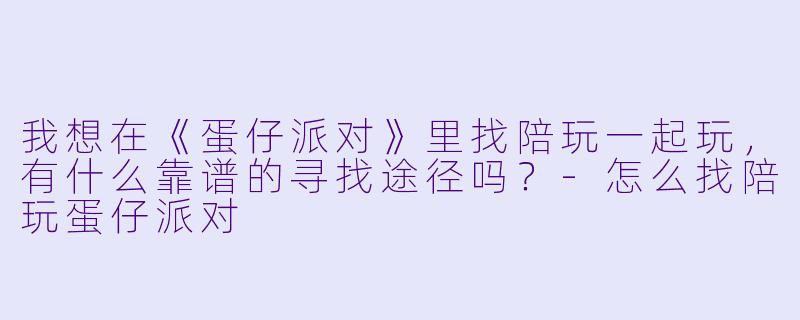 我想在《蛋仔派对》里找陪玩一起玩，有什么靠谱的寻找途径吗？-怎么找陪玩蛋仔派对